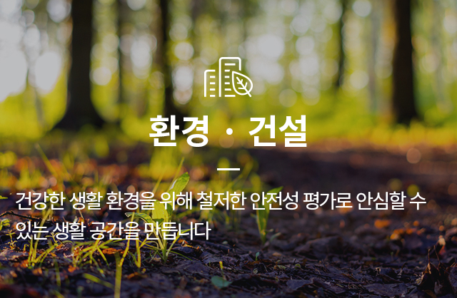환경,건설 - 건강한 생활 환경을 위해 철저한 안전성 평가로 안심할 수 있는 생활 공간을 만듭니다.